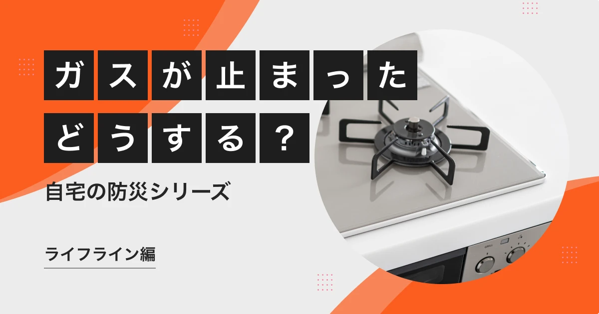 ガスが止まったら！ 復旧手順や復旧までの代替手段【自宅の防災シリーズ Vol.04】